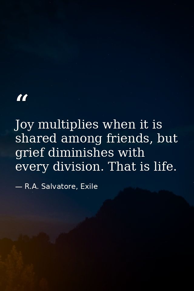 Joy multiplies when it is shared among friends, but grief diminishes with every division. That is life. — R.A. Salvatore, Exile