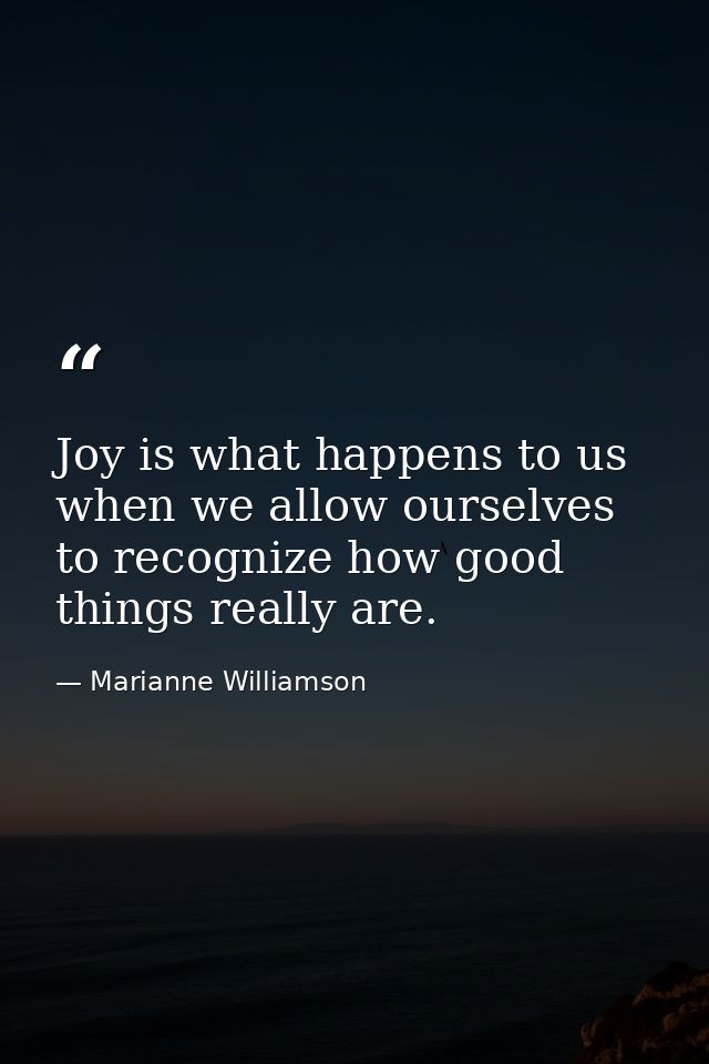 Joy is what happens to us when we allow ourselves to recognize how good things really are. — Marianne Williamson