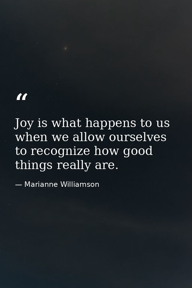 Joy is what happens to us when we allow ourselves to recognize how good things really are. — Marianne Williamson