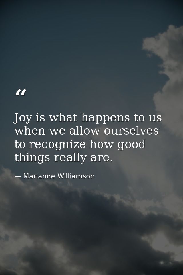 Joy is what happens to us when we allow ourselves to recognize how good things really are. — Marianne Williamson
