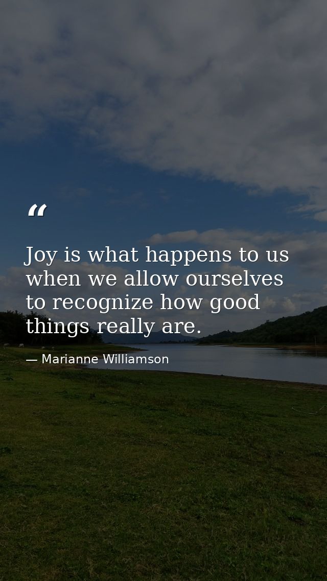 Joy is what happens to us when we allow ourselves to recognize how good things really are. — Marianne Williamson
