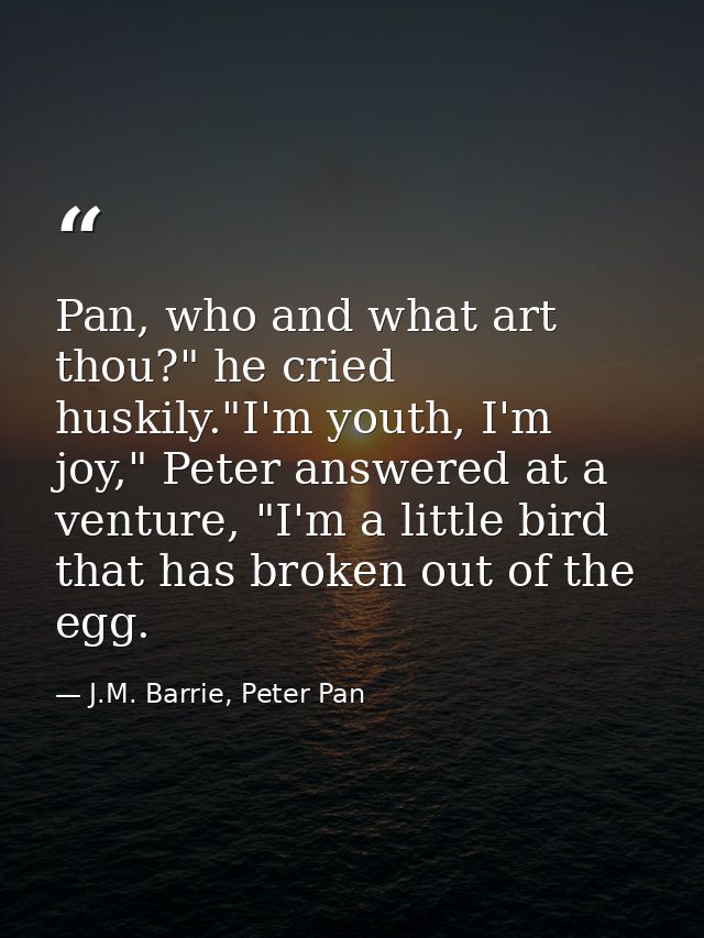 Pan, who and what art thou?" he cried huskily."I'm youth, I'm joy," Peter answered at a venture, "I'm a little bird that — J.M. Barrie, Peter Pan