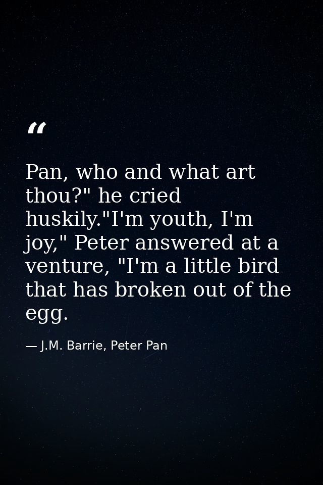 Pan, who and what art thou?" he cried huskily."I'm youth, I'm joy," Peter answered at a venture, "I'm a little bird that — J.M. Barrie, Peter Pan