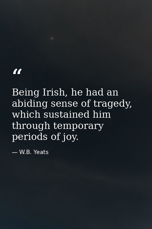 Being Irish, he had an abiding sense of tragedy, which sustained him through temporary periods of joy. — W.B. Yeats