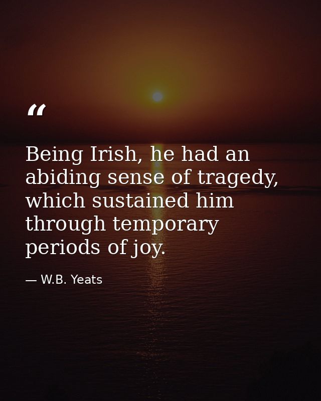 Being Irish, he had an abiding sense of tragedy, which sustained him through temporary periods of joy. — W.B. Yeats