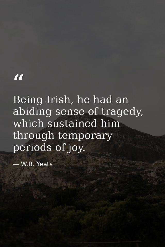 Being Irish, he had an abiding sense of tragedy, which sustained him through temporary periods of joy. — W.B. Yeats