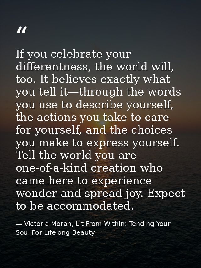 If you celebrate your differentness, the world will, too. It believes exactly what you tell it—through the words you use — Victoria Moran, Lit From Within: Tending Your Soul For Lifelong Beauty