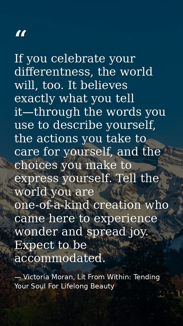 If you celebrate your differentness, the world will, too. It believes exactly what you tell it—through the words you use — Victoria Moran, Lit From Within: Tending Your Soul For Lifelong Beauty