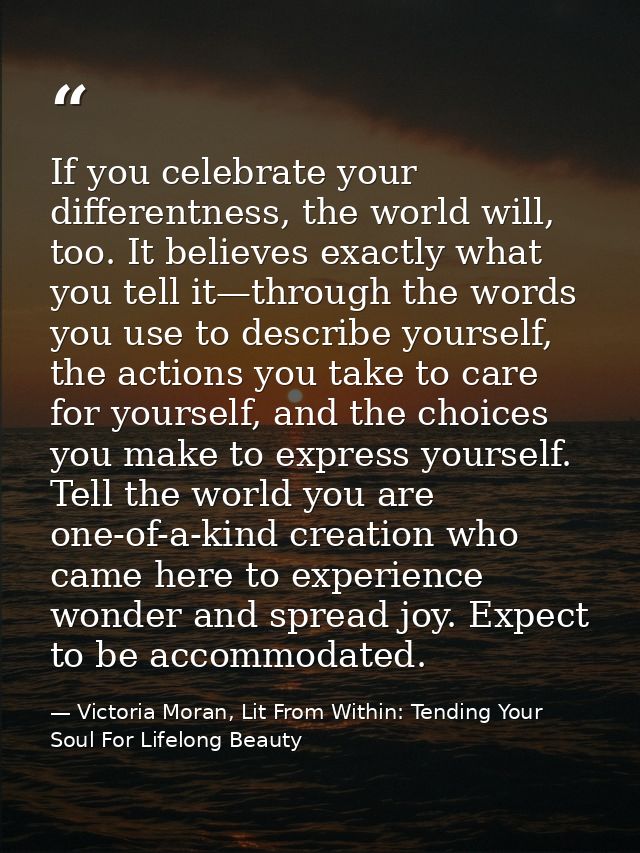 If you celebrate your differentness, the world will, too. It believes exactly what you tell it—through the words you use — Victoria Moran, Lit From Within: Tending Your Soul For Lifelong Beauty