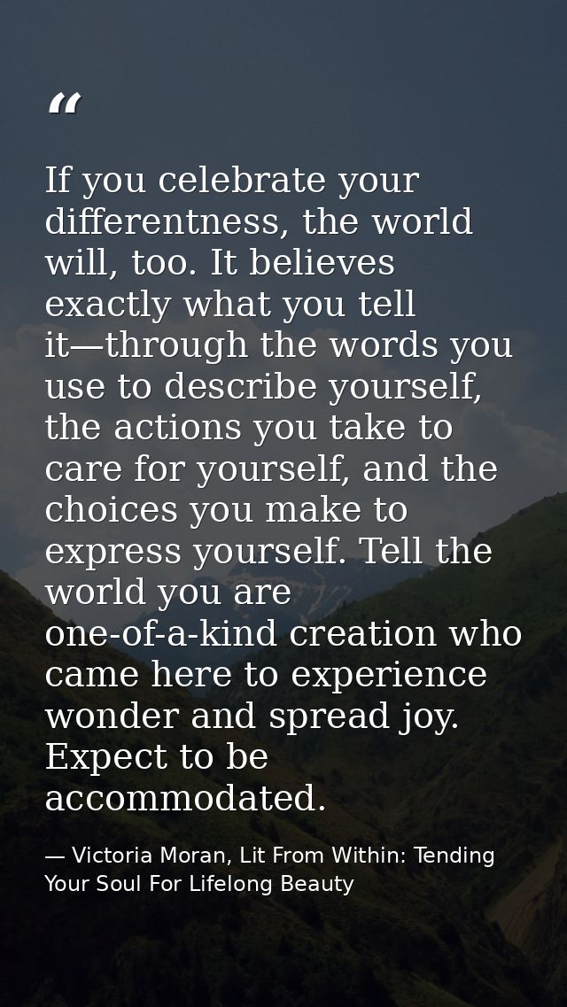 If you celebrate your differentness, the world will, too. It believes exactly what you tell it—through the words you use — Victoria Moran, Lit From Within: Tending Your Soul For Lifelong Beauty