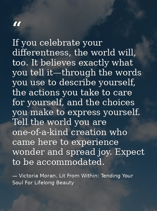 If you celebrate your differentness, the world will, too. It believes exactly what you tell it—through the words you use — Victoria Moran, Lit From Within: Tending Your Soul For Lifelong Beauty