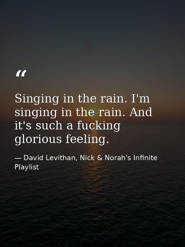 Singing in the rain. I'm singing in the rain. And it's such a fucking glorious feeling. — David Levithan, Nick & Norah's Infinite Playlist