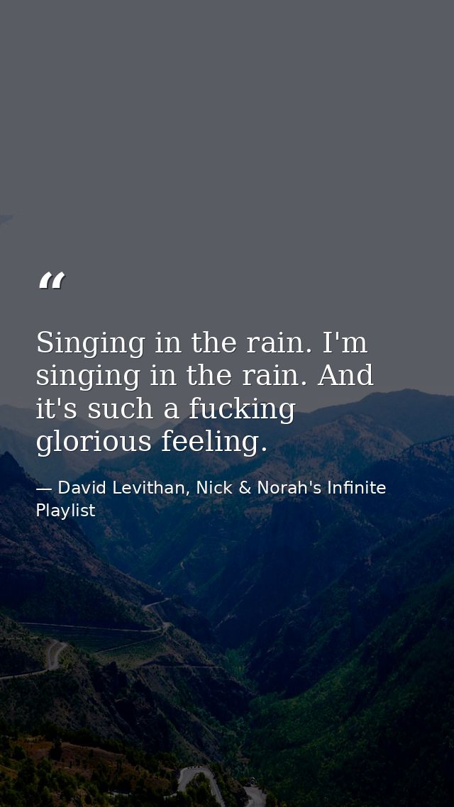 Singing in the rain. I'm singing in the rain. And it's such a fucking glorious feeling. — David Levithan, Nick & Norah's Infinite Playlist