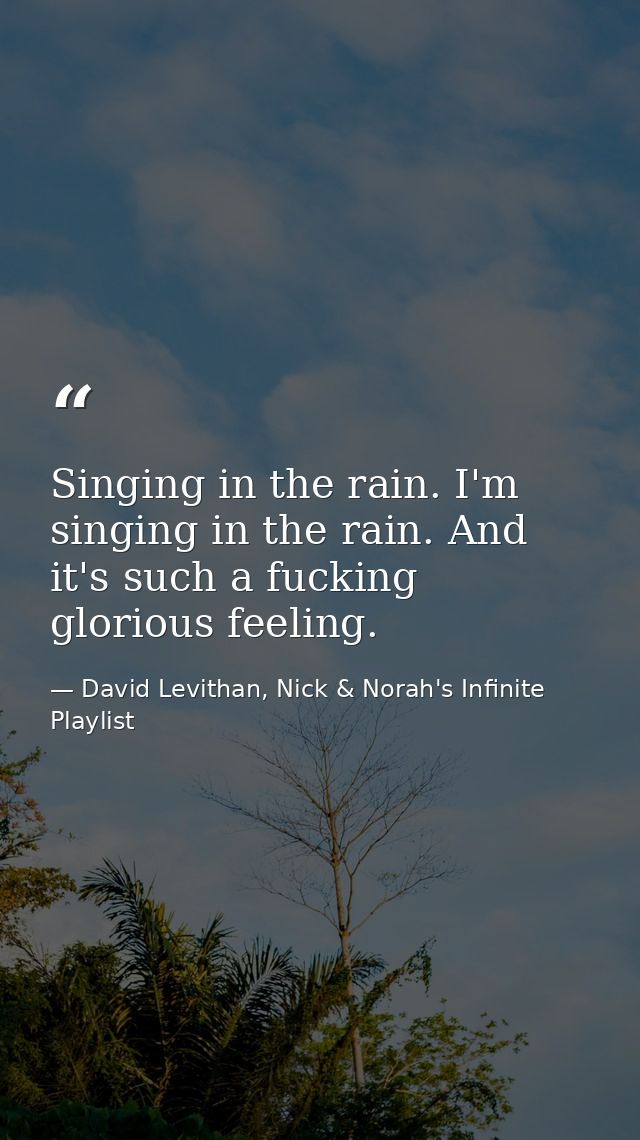Singing in the rain. I'm singing in the rain. And it's such a fucking glorious feeling. — David Levithan, Nick & Norah's Infinite Playlist