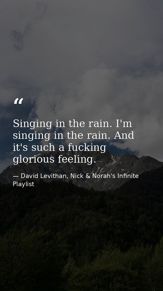 Singing in the rain. I'm singing in the rain. And it's such a fucking glorious feeling. — David Levithan, Nick & Norah's Infinite Playlist