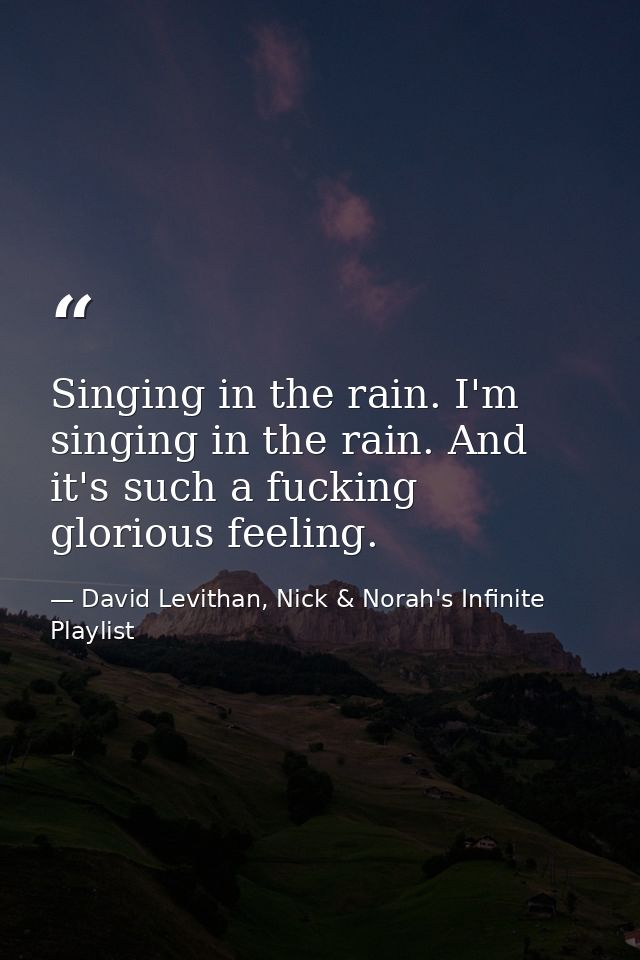 Singing in the rain. I'm singing in the rain. And it's such a fucking glorious feeling. — David Levithan, Nick & Norah's Infinite Playlist