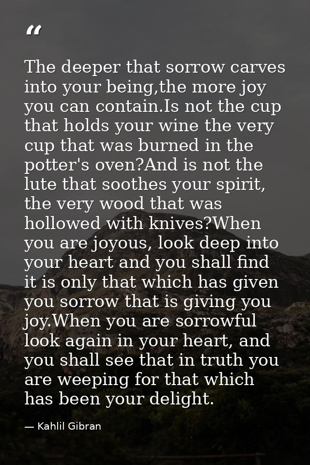 The deeper that sorrow carves into your being,the more joy you can contain.Is not the cup that holds your wine the very  — Kahlil Gibran