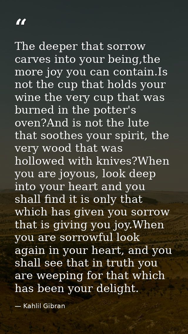 The deeper that sorrow carves into your being,the more joy you can contain.Is not the cup that holds your wine the very  — Kahlil Gibran