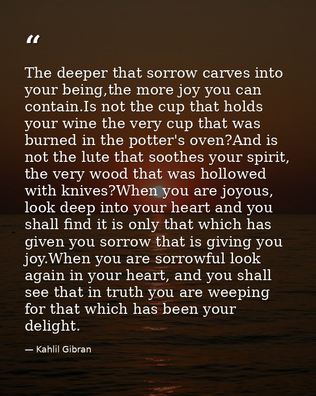 The deeper that sorrow carves into your being,the more joy you can contain.Is not the cup that holds your wine the very  — Kahlil Gibran