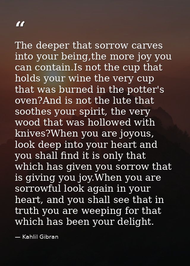 The deeper that sorrow carves into your being,the more joy you can contain.Is not the cup that holds your wine the very  — Kahlil Gibran