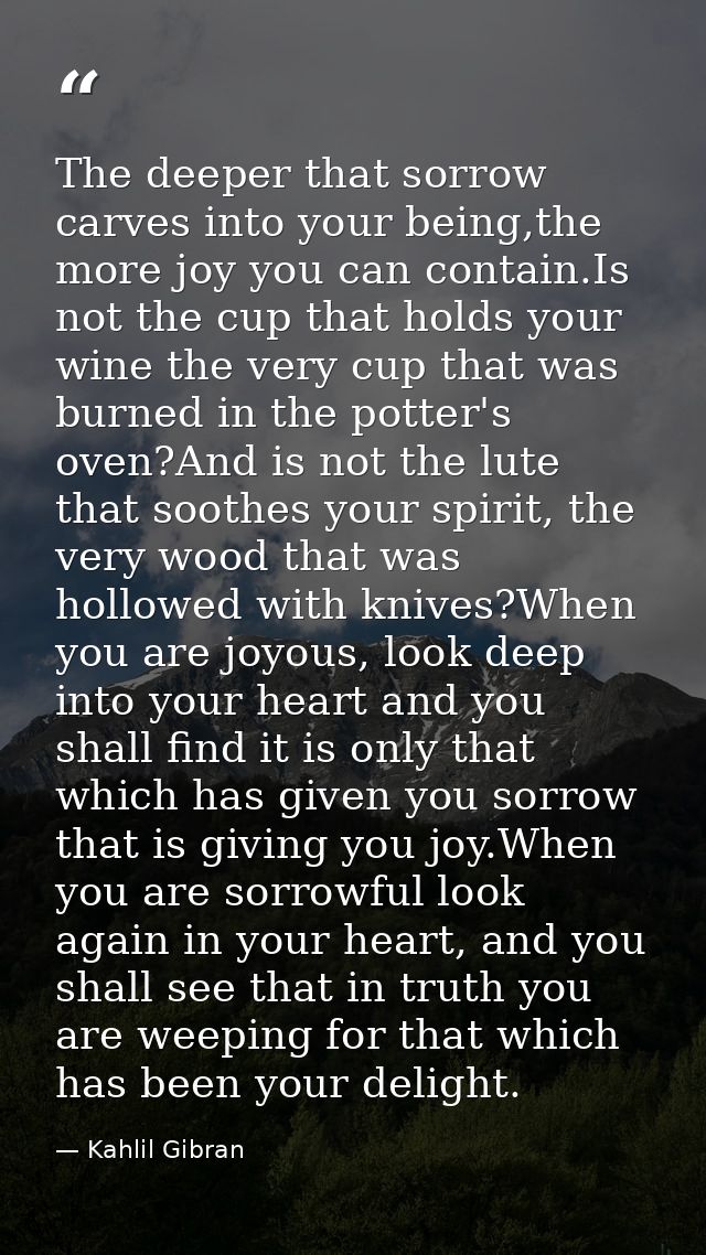 The deeper that sorrow carves into your being,the more joy you can contain.Is not the cup that holds your wine the very  — Kahlil Gibran