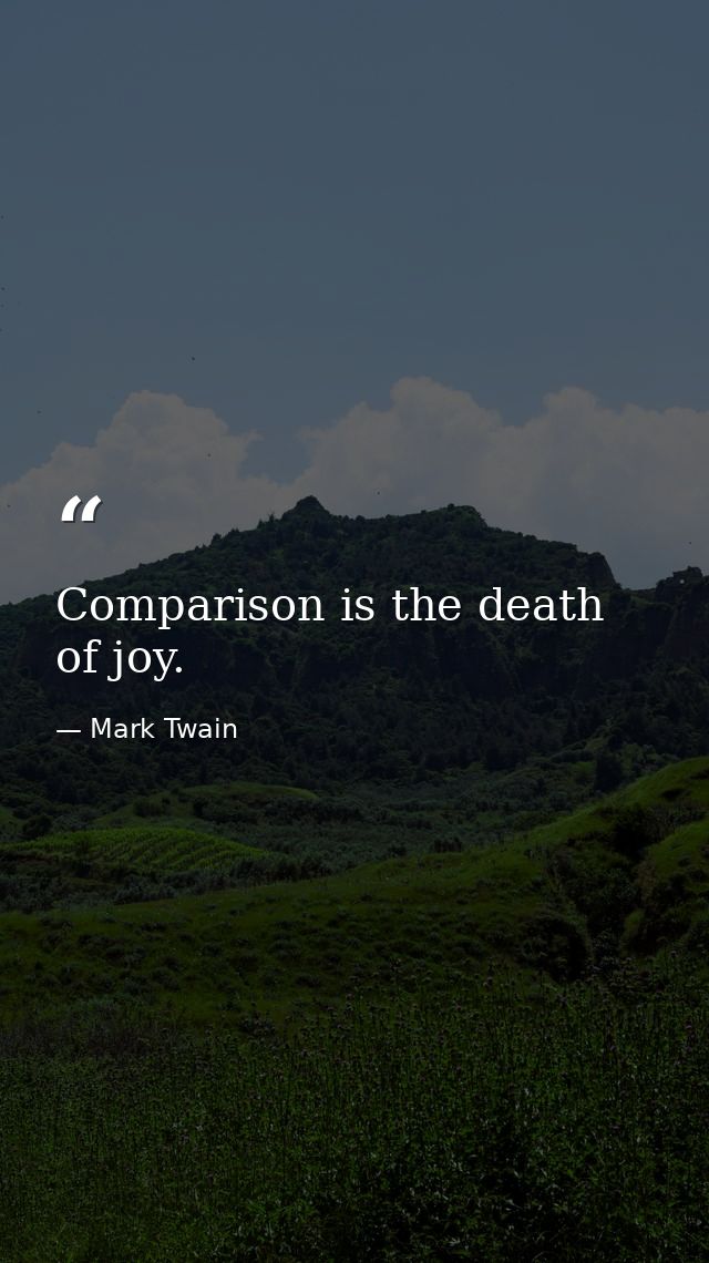 Comparison is the death of joy. — Mark Twain