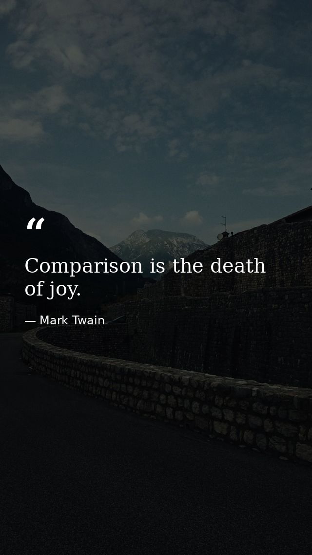 Comparison is the death of joy. — Mark Twain