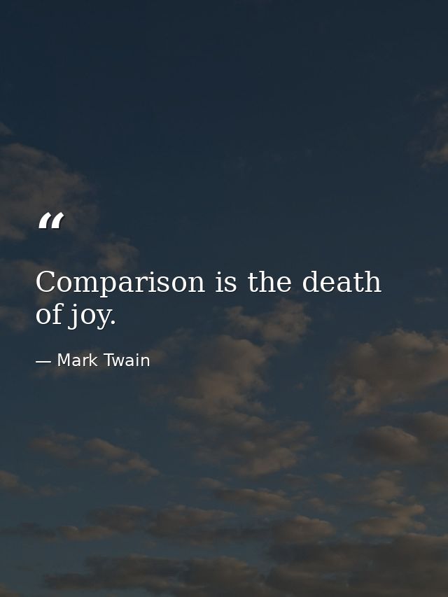 Comparison is the death of joy. — Mark Twain