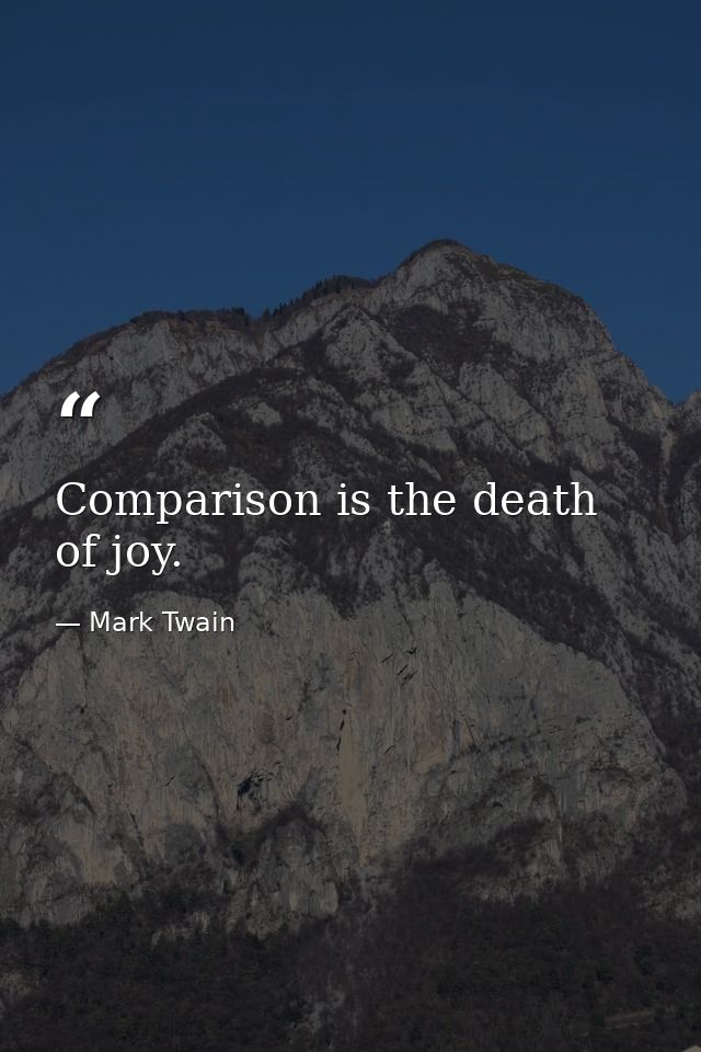 Comparison is the death of joy. — Mark Twain