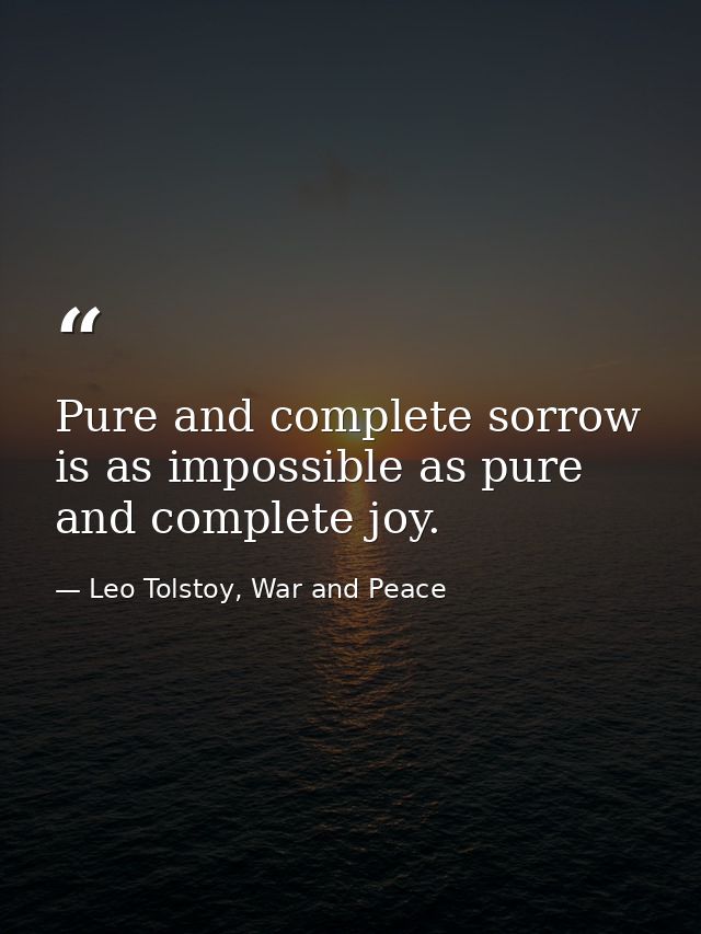 Pure and complete sorrow is as impossible as pure and complete joy. — Leo Tolstoy, War and Peace