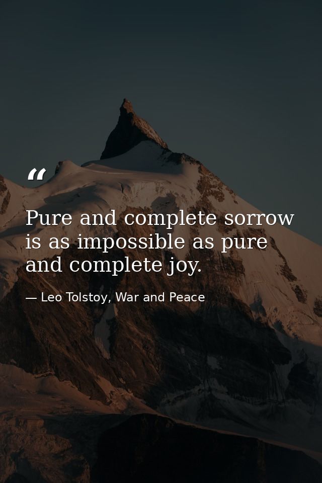 Pure and complete sorrow is as impossible as pure and complete joy. — Leo Tolstoy, War and Peace