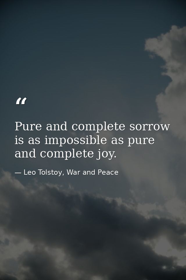 Pure and complete sorrow is as impossible as pure and complete joy. — Leo Tolstoy, War and Peace