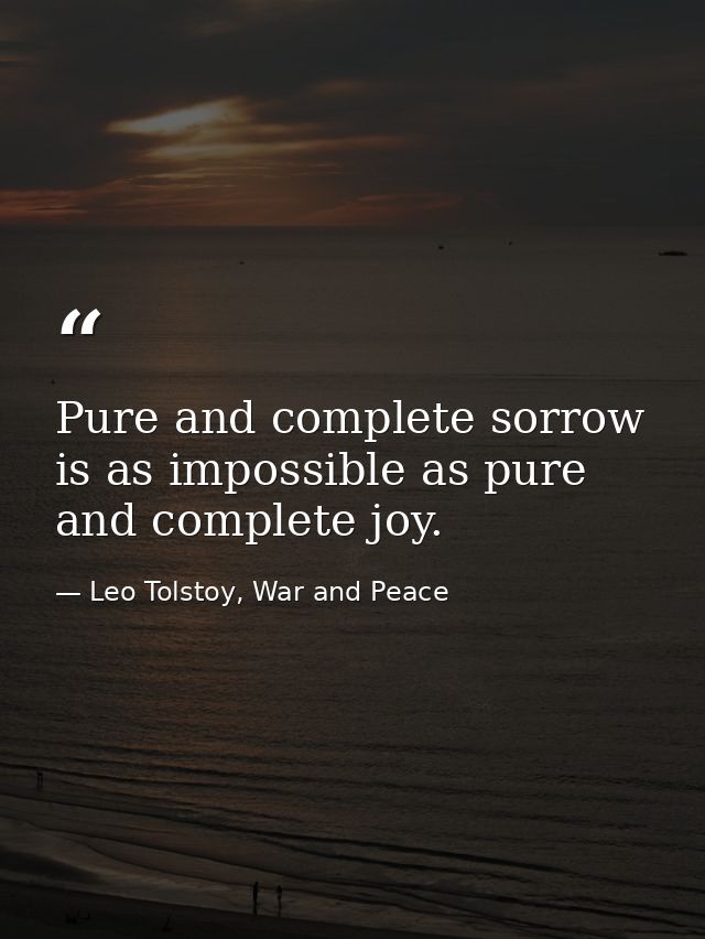 Pure and complete sorrow is as impossible as pure and complete joy. — Leo Tolstoy, War and Peace