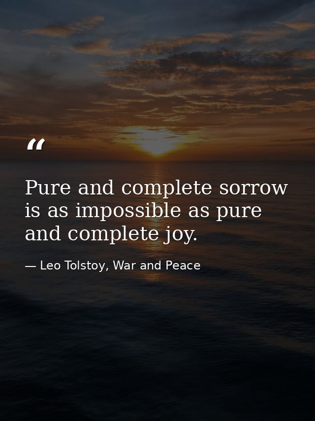 Pure and complete sorrow is as impossible as pure and complete joy. — Leo Tolstoy, War and Peace