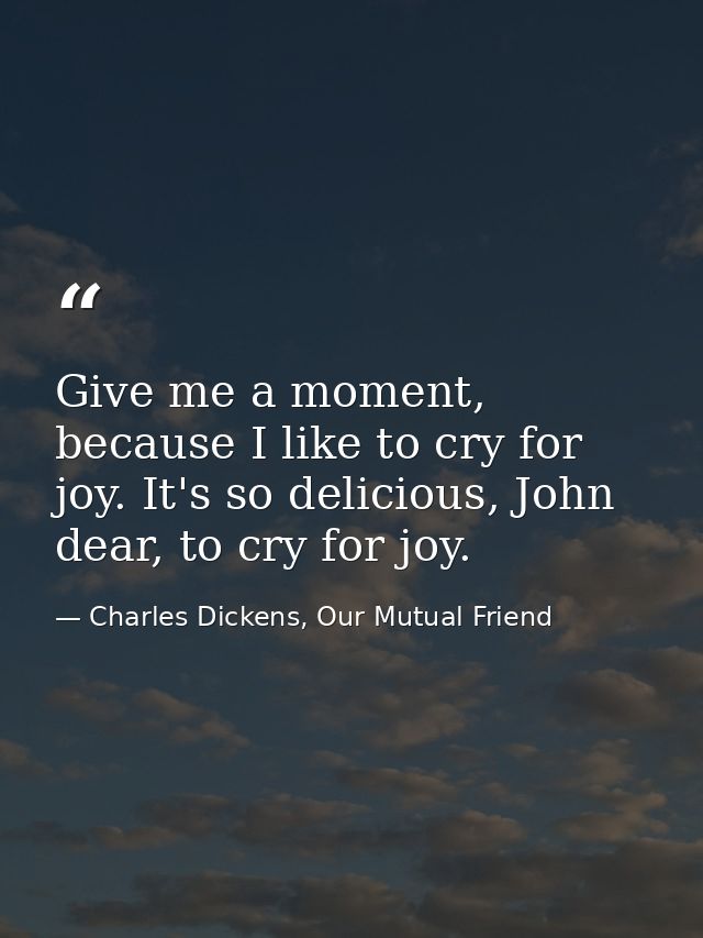 Give me a moment, because I like to cry for joy. It's so delicious, John dear, to cry for joy. — Charles Dickens, Our Mutual Friend