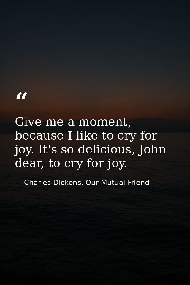 Give me a moment, because I like to cry for joy. It's so delicious, John dear, to cry for joy. — Charles Dickens, Our Mutual Friend
