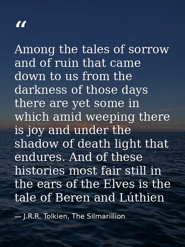 Among the tales of sorrow and of ruin that came down to us from the darkness of those days there are yet some in which a — J.R.R. Tolkien, The Silmarillion