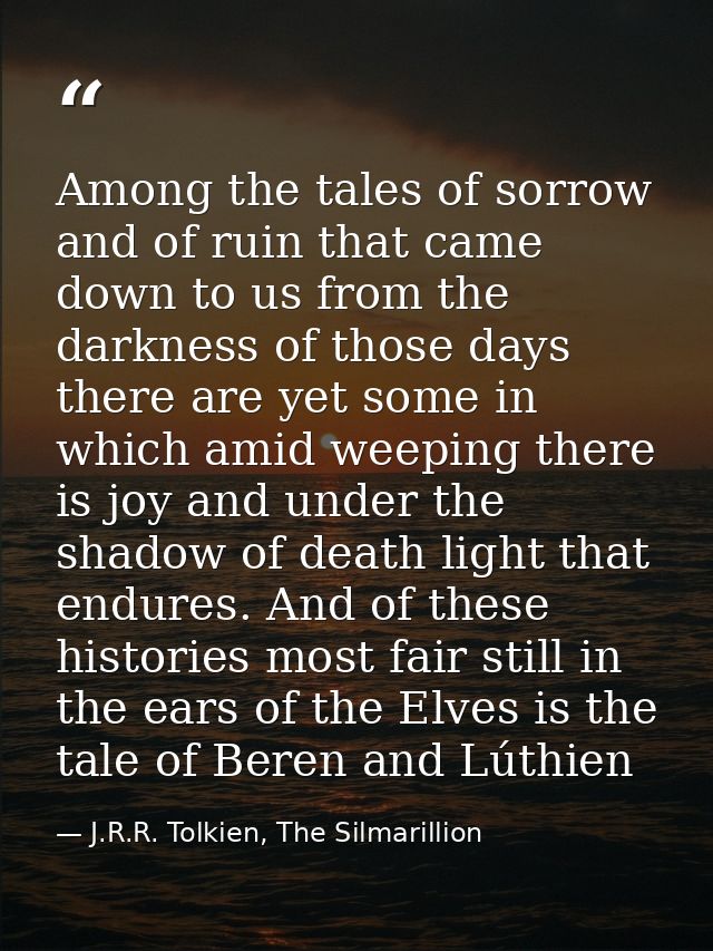 Among the tales of sorrow and of ruin that came down to us from the darkness of those days there are yet some in which a — J.R.R. Tolkien, The Silmarillion