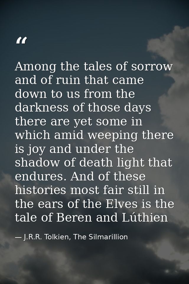 Among the tales of sorrow and of ruin that came down to us from the darkness of those days there are yet some in which a — J.R.R. Tolkien, The Silmarillion