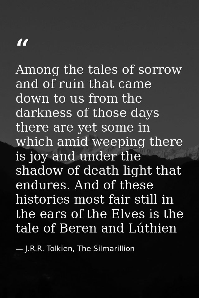 Among the tales of sorrow and of ruin that came down to us from the darkness of those days there are yet some in which a — J.R.R. Tolkien, The Silmarillion