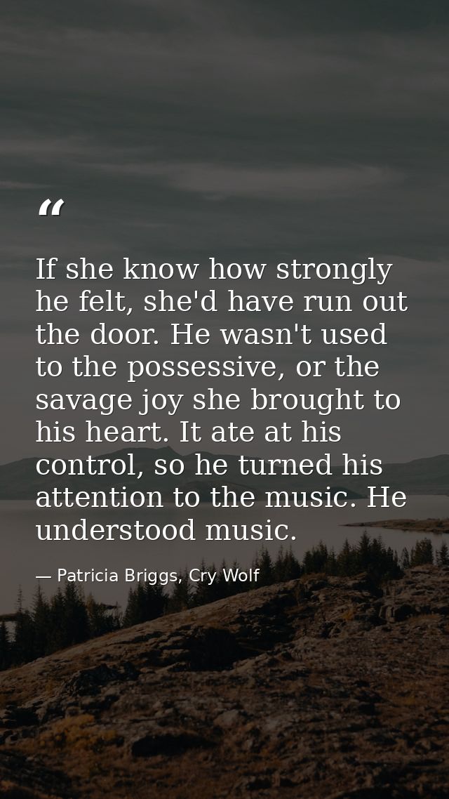 If she know how strongly he felt, she'd have run out the door. He wasn't used to the possessive, or the savage joy she b — Patricia Briggs, Cry Wolf