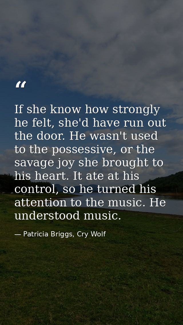 If she know how strongly he felt, she'd have run out the door. He wasn't used to the possessive, or the savage joy she b — Patricia Briggs, Cry Wolf