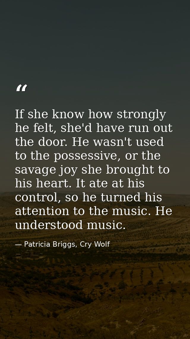 If she know how strongly he felt, she'd have run out the door. He wasn't used to the possessive, or the savage joy she b — Patricia Briggs, Cry Wolf