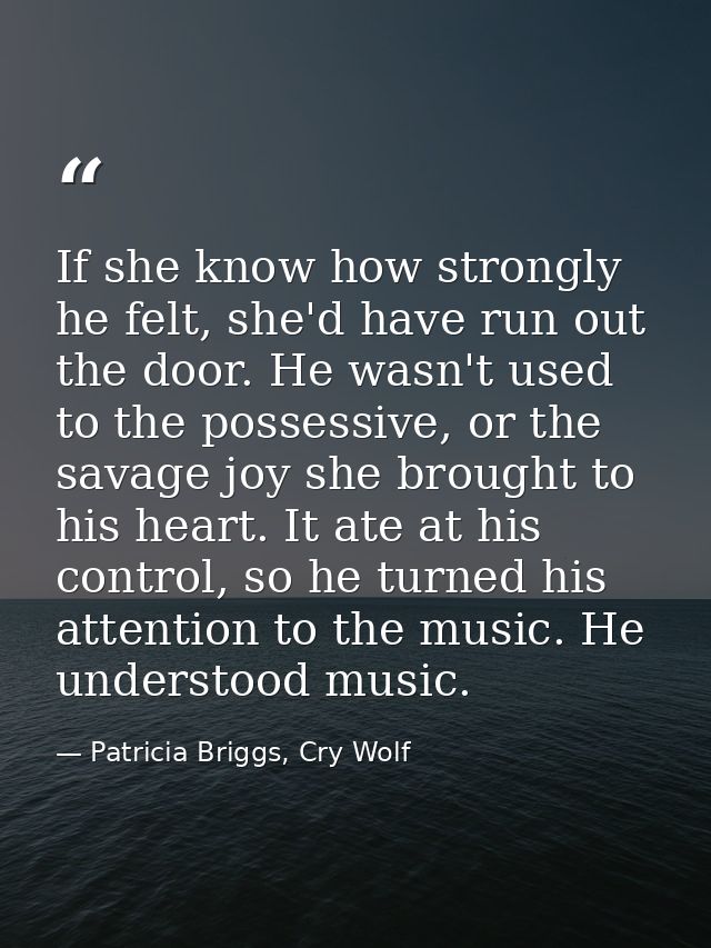 If she know how strongly he felt, she'd have run out the door. He wasn't used to the possessive, or the savage joy she b — Patricia Briggs, Cry Wolf