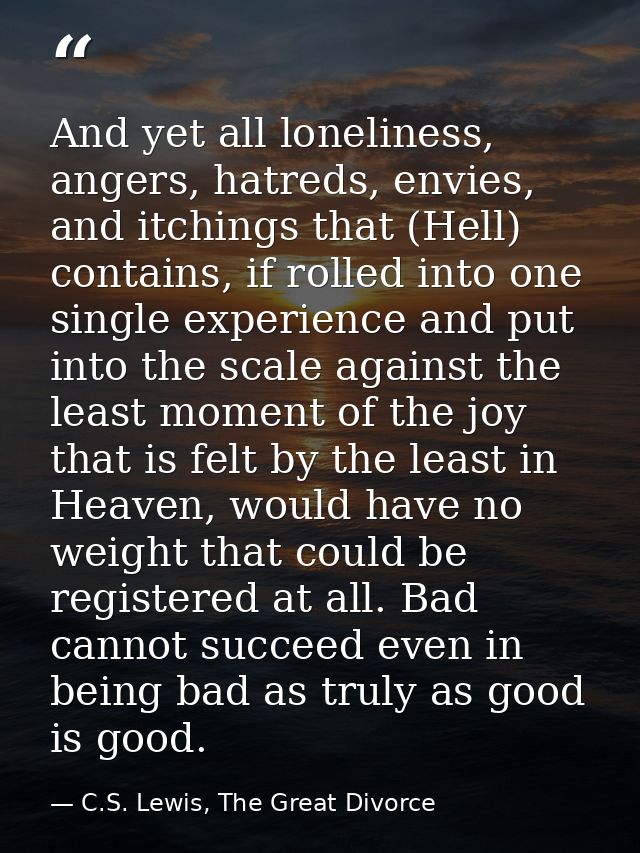 And yet all loneliness, angers, hatreds, envies, and itchings that (Hell) contains, if rolled into one single experience — C.S. Lewis, The Great Divorce