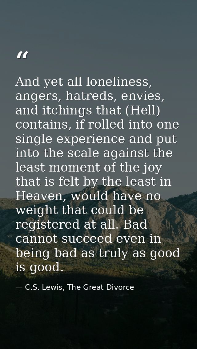 And yet all loneliness, angers, hatreds, envies, and itchings that (Hell) contains, if rolled into one single experience — C.S. Lewis, The Great Divorce