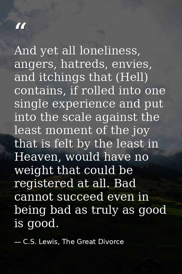 And yet all loneliness, angers, hatreds, envies, and itchings that (Hell) contains, if rolled into one single experience — C.S. Lewis, The Great Divorce