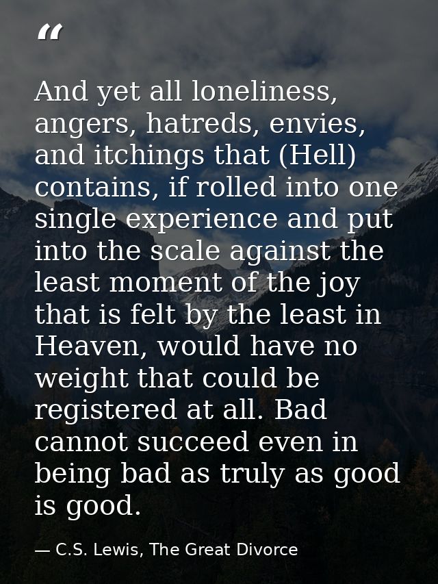 And yet all loneliness, angers, hatreds, envies, and itchings that (Hell) contains, if rolled into one single experience — C.S. Lewis, The Great Divorce