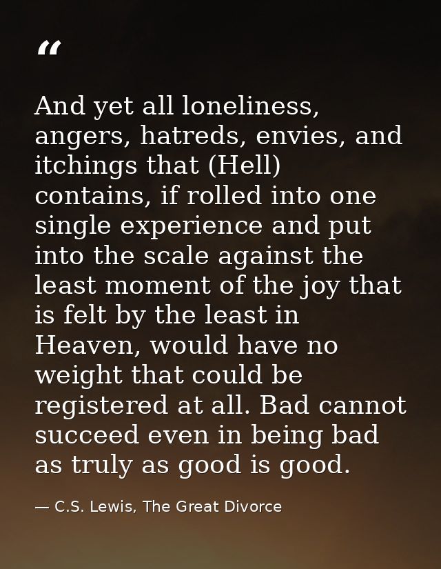 And yet all loneliness, angers, hatreds, envies, and itchings that (Hell) contains, if rolled into one single experience — C.S. Lewis, The Great Divorce