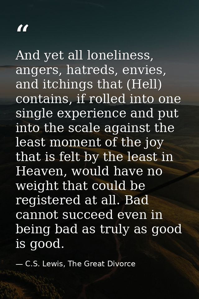 And yet all loneliness, angers, hatreds, envies, and itchings that (Hell) contains, if rolled into one single experience — C.S. Lewis, The Great Divorce